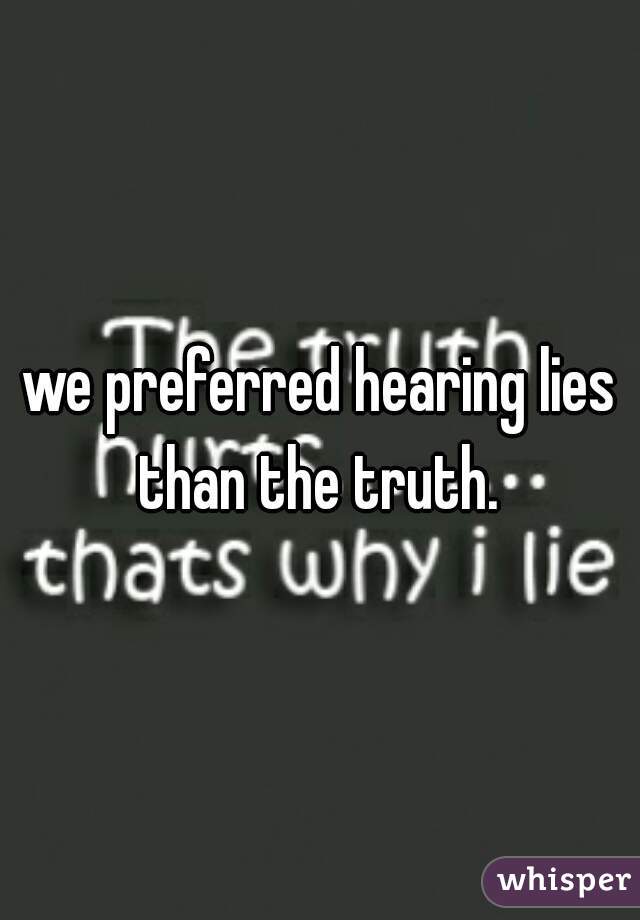 we preferred hearing lies than the truth. 