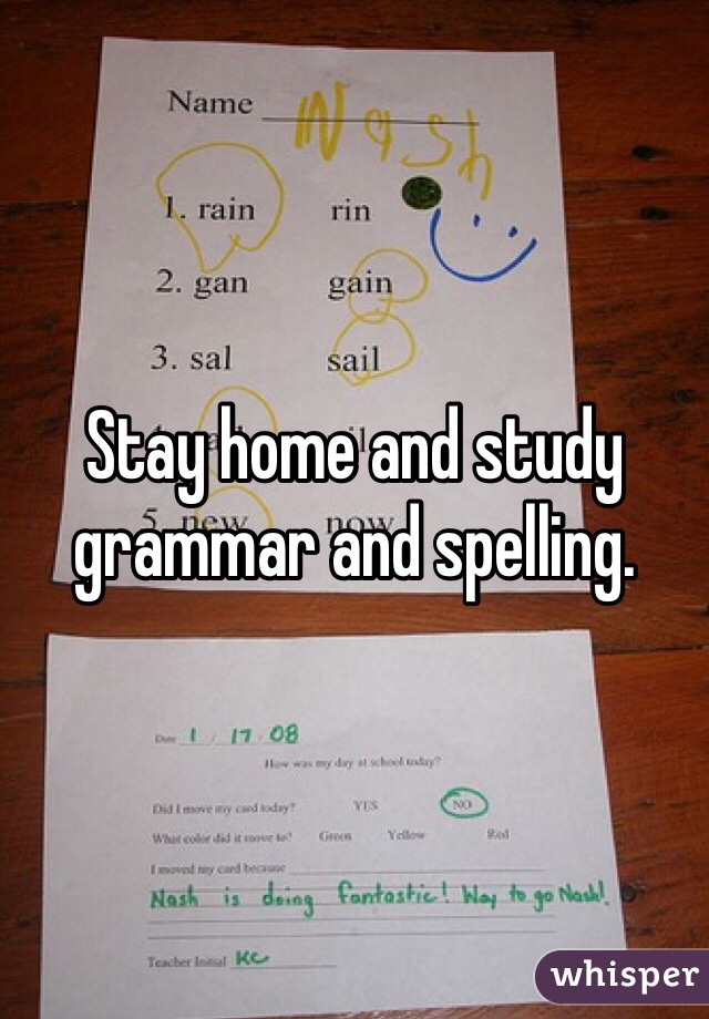 Stay home and study grammar and spelling. 