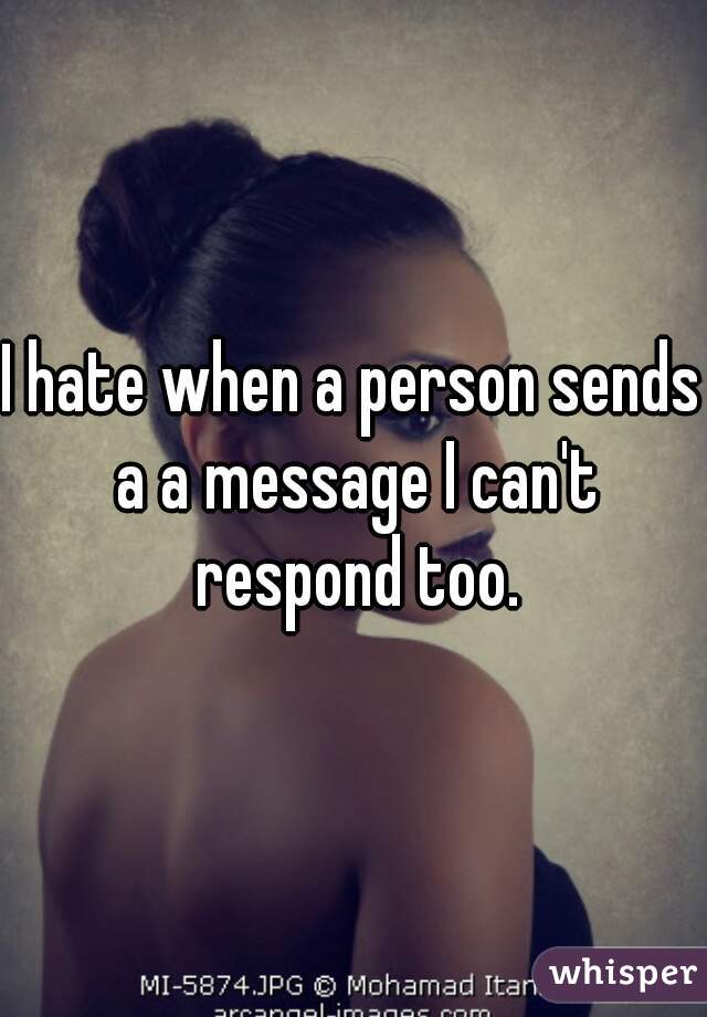 I hate when a person sends a a message I can't respond too.