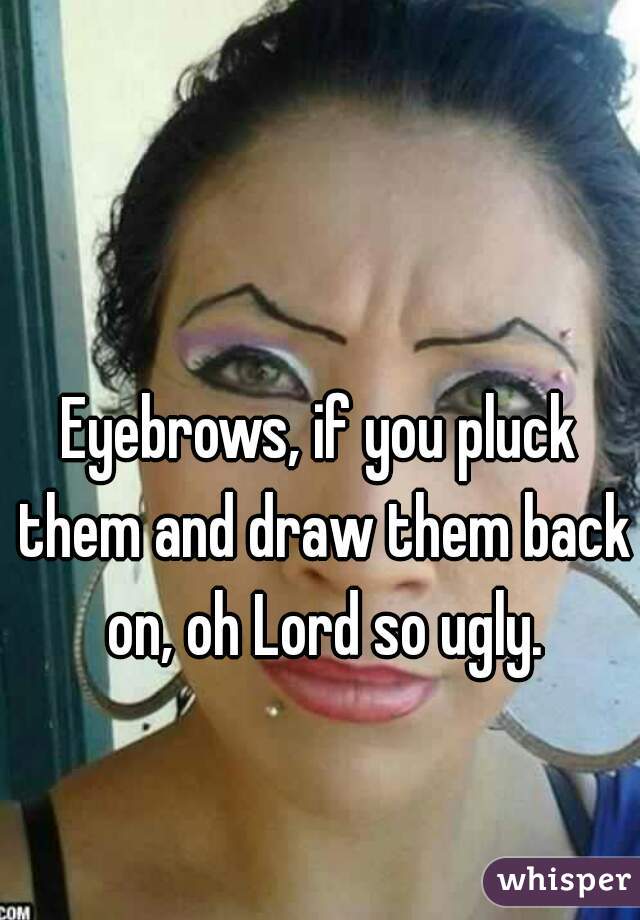 Eyebrows, if you pluck them and draw them back on, oh Lord so ugly.
