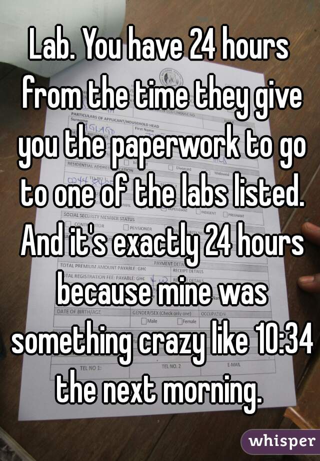 Lab. You have 24 hours from the time they give you the paperwork to go to one of the labs listed. And it's exactly 24 hours because mine was something crazy like 10:34 the next morning. 