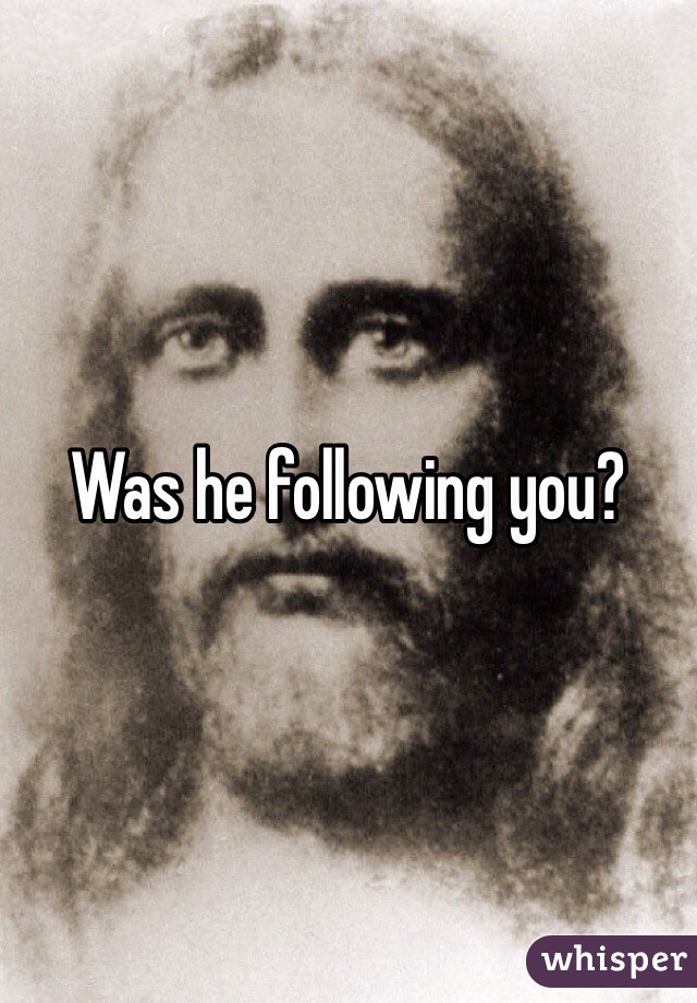 Was he following you?