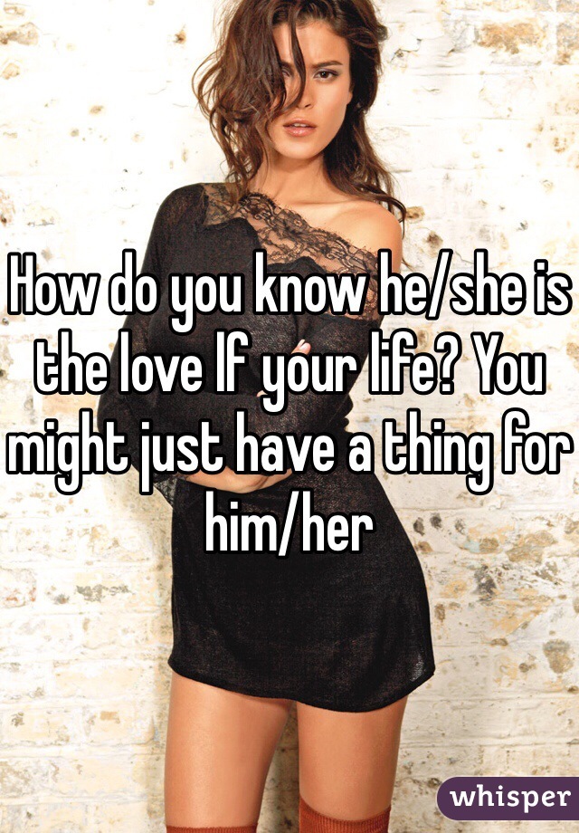 How do you know he/she is the love lf your life? You might just have a thing for him/her