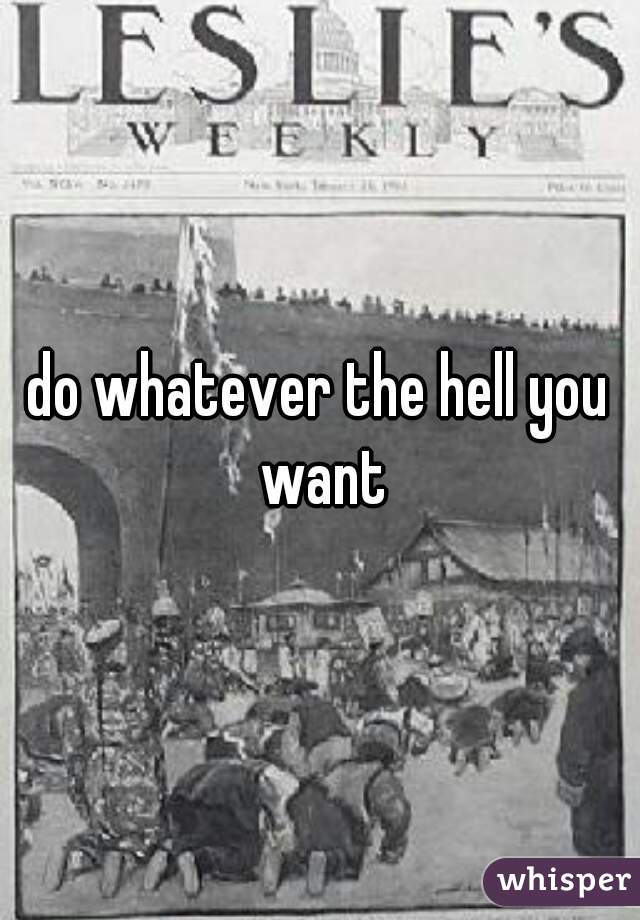 do whatever the hell you want