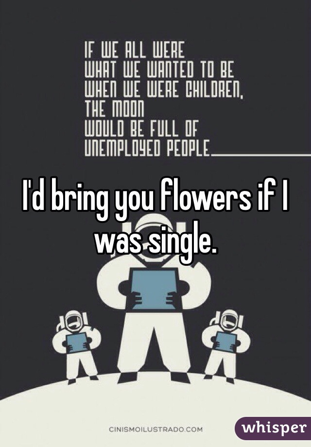 I'd bring you flowers if I was single.