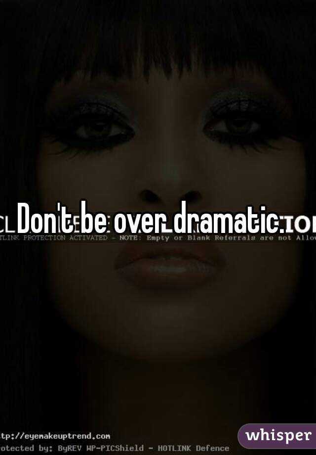 Don't be over dramatic.  