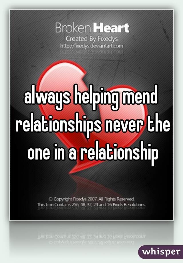 always helping mend relationships never the one in a relationship