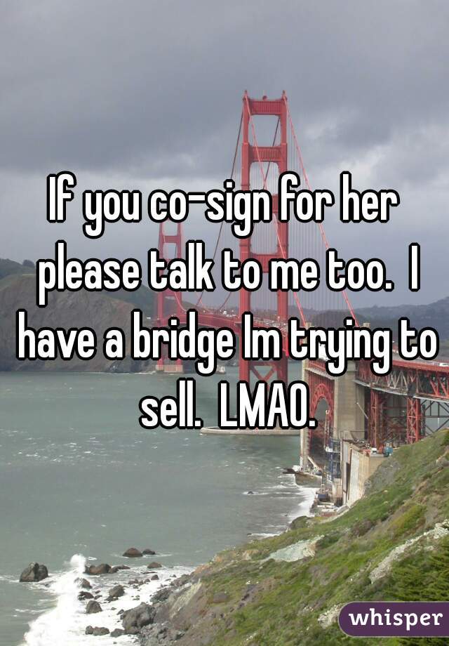 If you co-sign for her please talk to me too.  I have a bridge Im trying to sell.  LMAO.