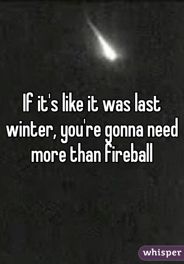If it's like it was last winter, you're gonna need more than fireball