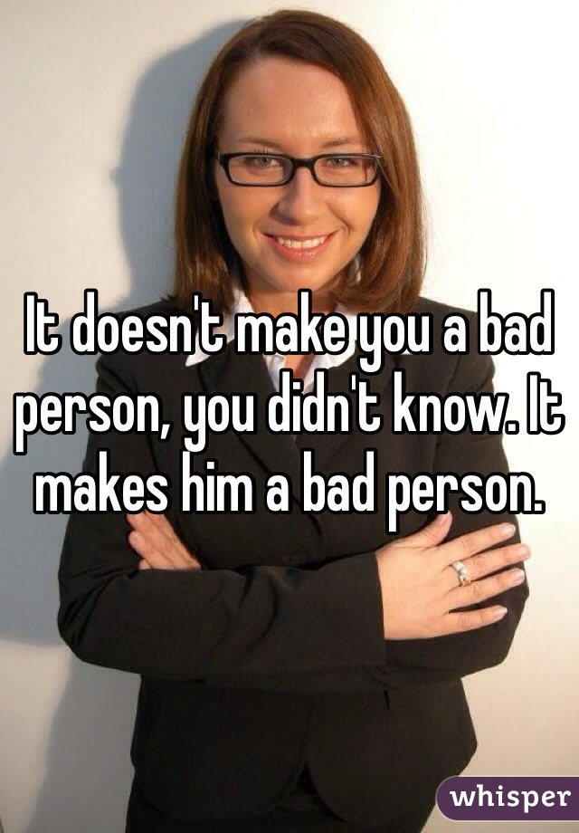 It doesn't make you a bad person, you didn't know. It makes him a bad person.