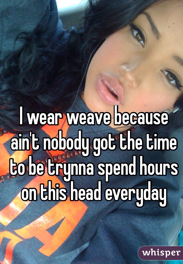 I wear weave because ain't nobody got the time to be trynna spend hours on this head everyday 


