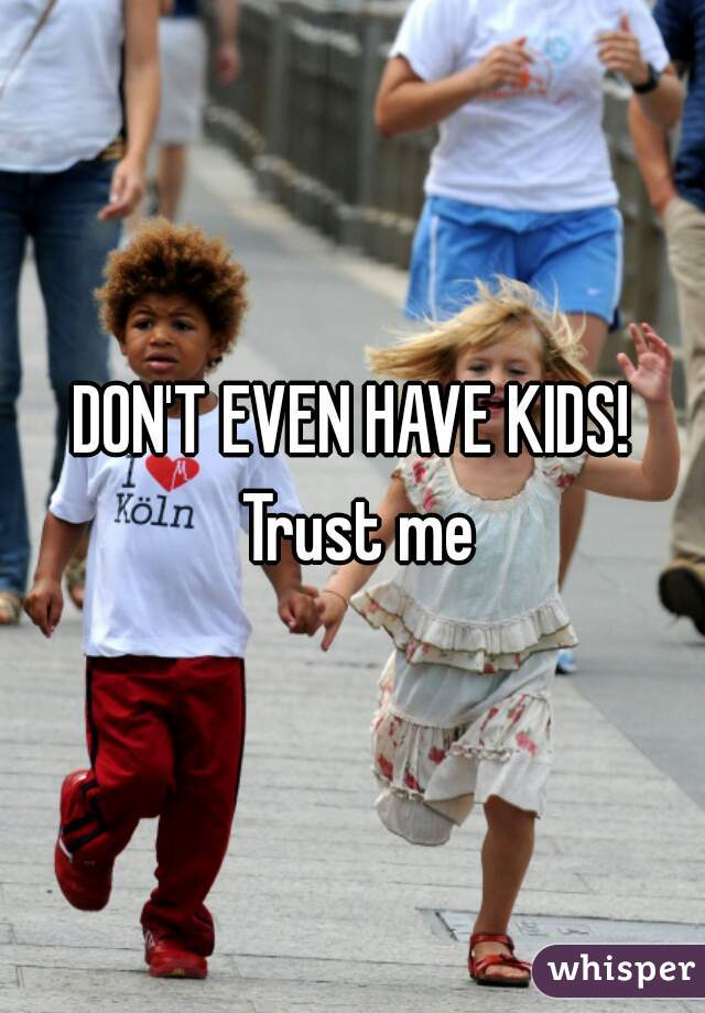 DON'T EVEN HAVE KIDS! Trust me