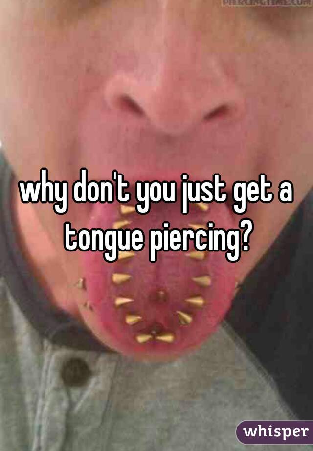 why don't you just get a tongue piercing?