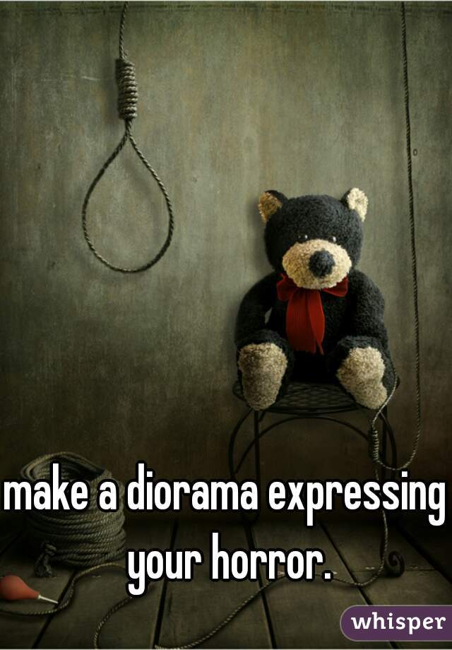 make a diorama expressing your horror.