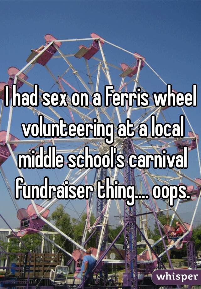 I had sex on a Ferris wheel volunteering at a local middle school's carnival fundraiser thing.... oops.