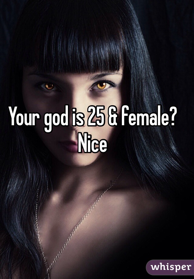 Your god is 25 & female? Nice