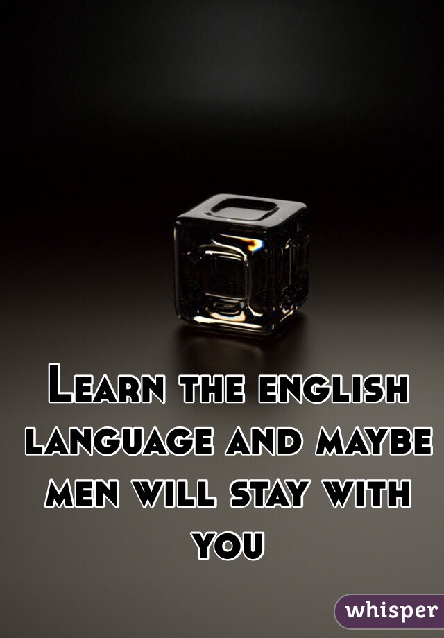 Learn the english language and maybe men will stay with you 