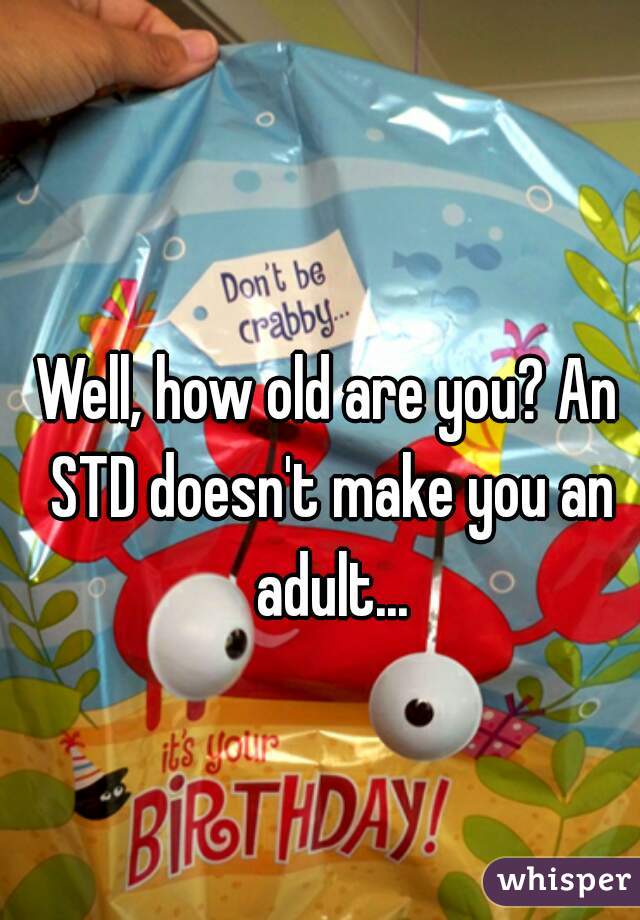 Well, how old are you? An STD doesn't make you an adult...