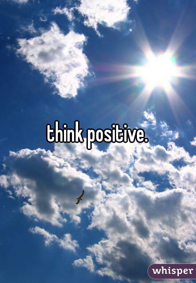 think positive.