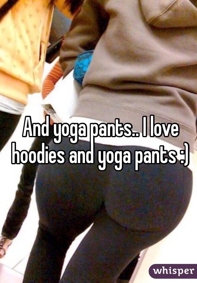 And yoga pants.. I love hoodies and yoga pants :) 