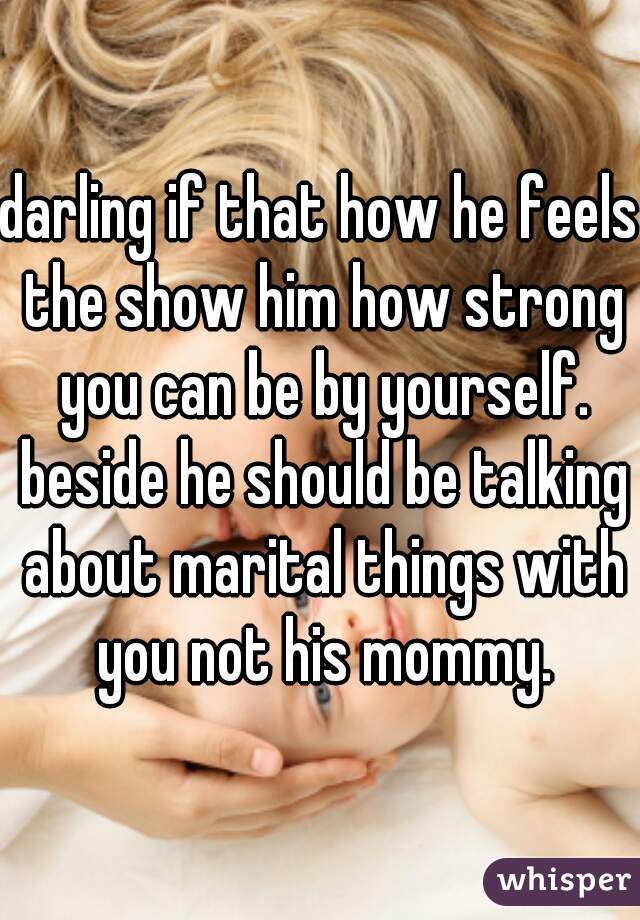 darling if that how he feels the show him how strong you can be by yourself. beside he should be talking about marital things with you not his mommy.