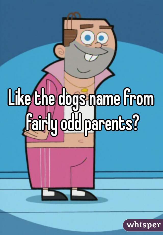 Like the dogs name from fairly odd parents?
