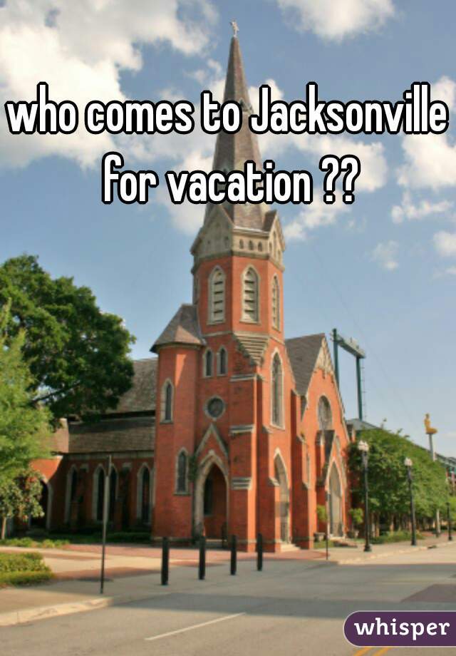 who comes to Jacksonville for vacation ??