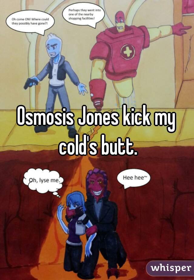 Osmosis Jones kick my cold's butt.