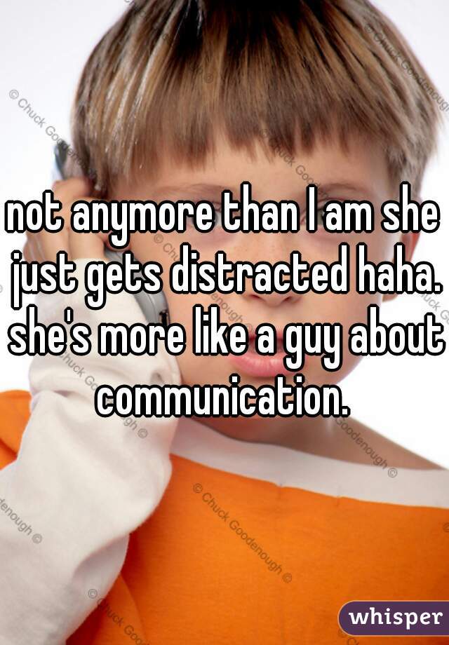 not anymore than I am she just gets distracted haha. she's more like a guy about communication. 