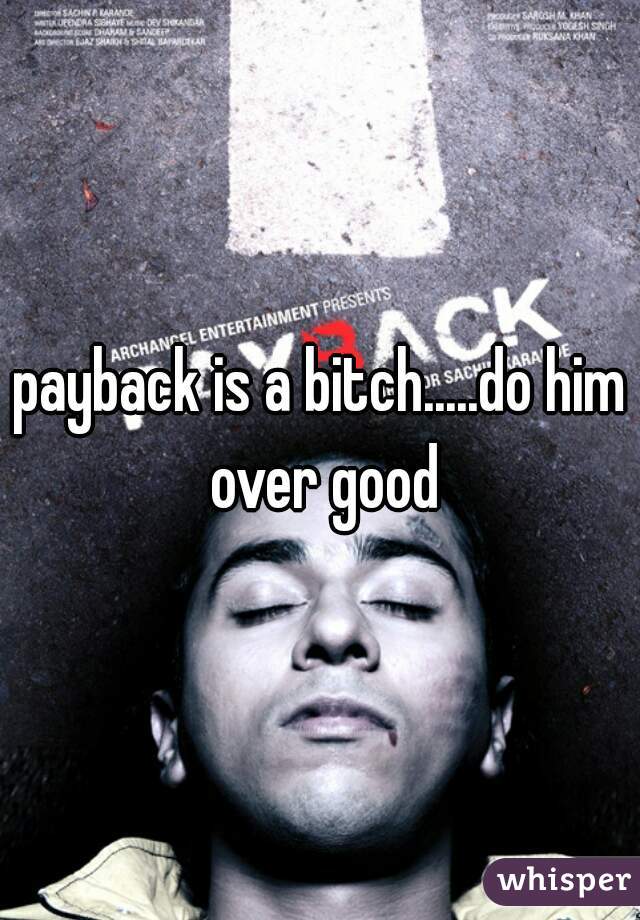payback is a bitch.....do him over good