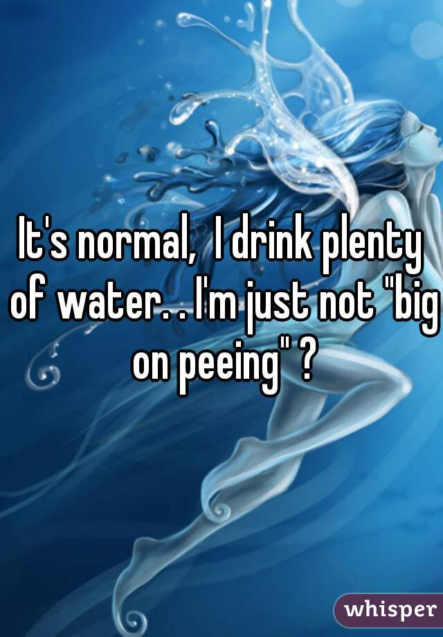 It's normal,  I drink plenty of water. . I'm just not "big on peeing" ?
