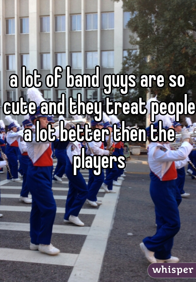 a lot of band guys are so cute and they treat people a lot better then the players
   