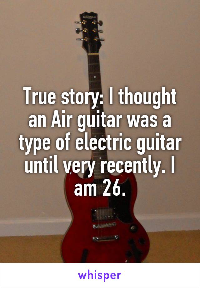 True story: I thought an Air guitar was a type of electric guitar until very recently. I am 26.
