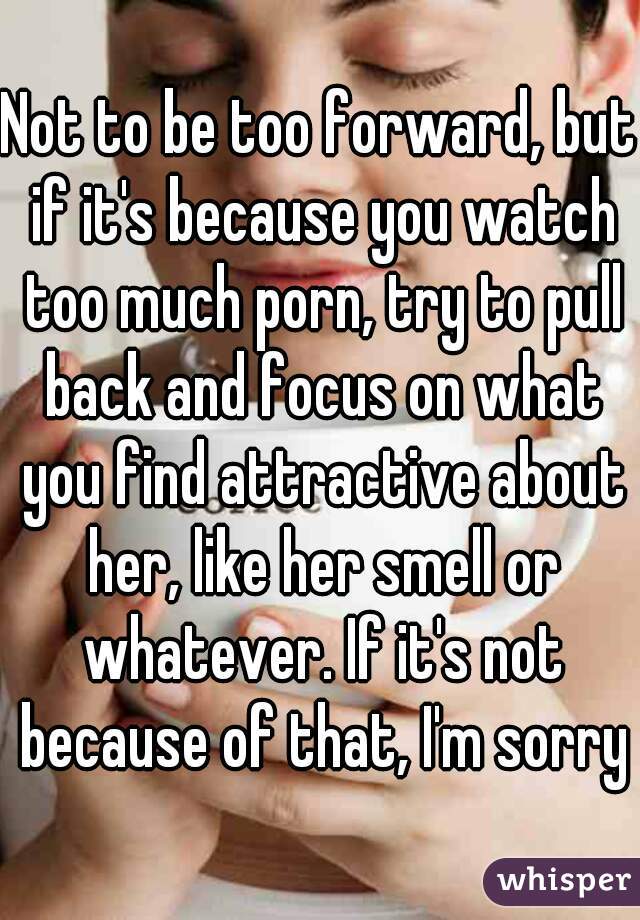 Not to be too forward, but if it's because you watch too much porn, try to pull back and focus on what you find attractive about her, like her smell or whatever. If it's not because of that, I'm sorry