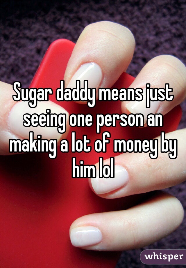 Sugar daddy means just seeing one person an making a lot of money by him lol