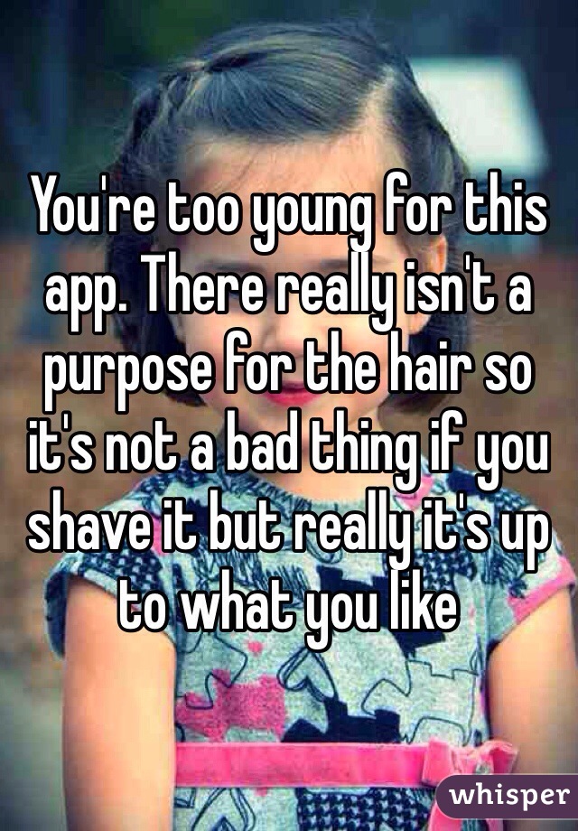 You're too young for this app. There really isn't a purpose for the hair so it's not a bad thing if you shave it but really it's up to what you like