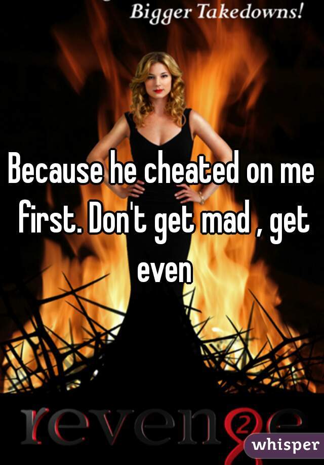 Because he cheated on me first. Don't get mad , get even