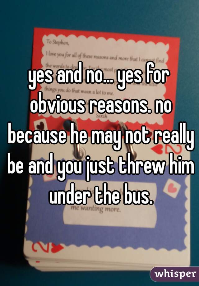 yes and no... yes for obvious reasons. no because he may not really be and you just threw him under the bus.