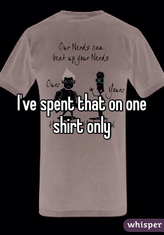 I've spent that on one shirt only 