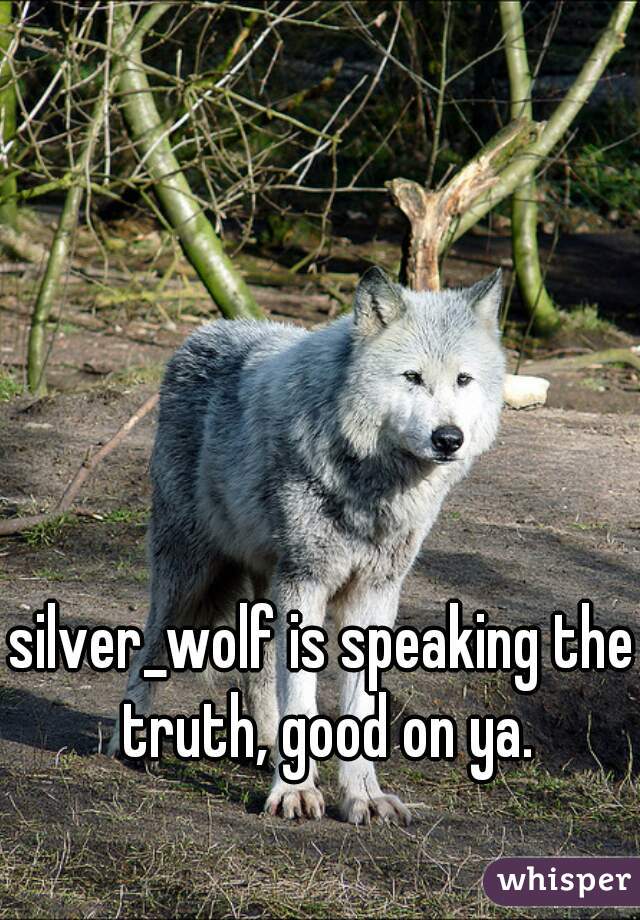 silver_wolf is speaking the truth, good on ya.