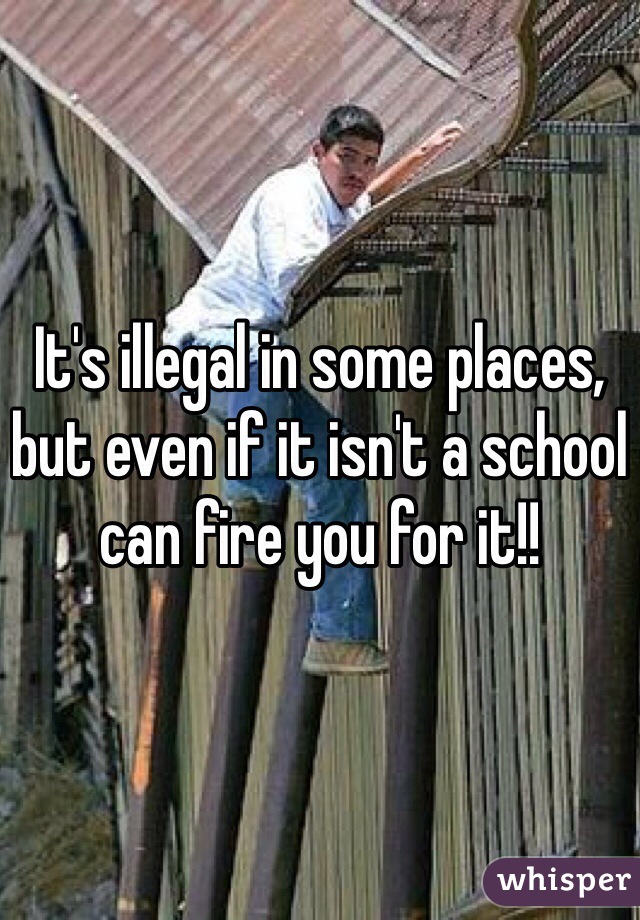 It's illegal in some places, but even if it isn't a school can fire you for it!! 