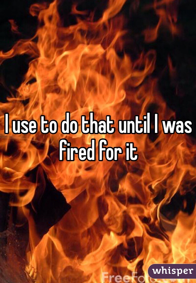 I use to do that until I was fired for it