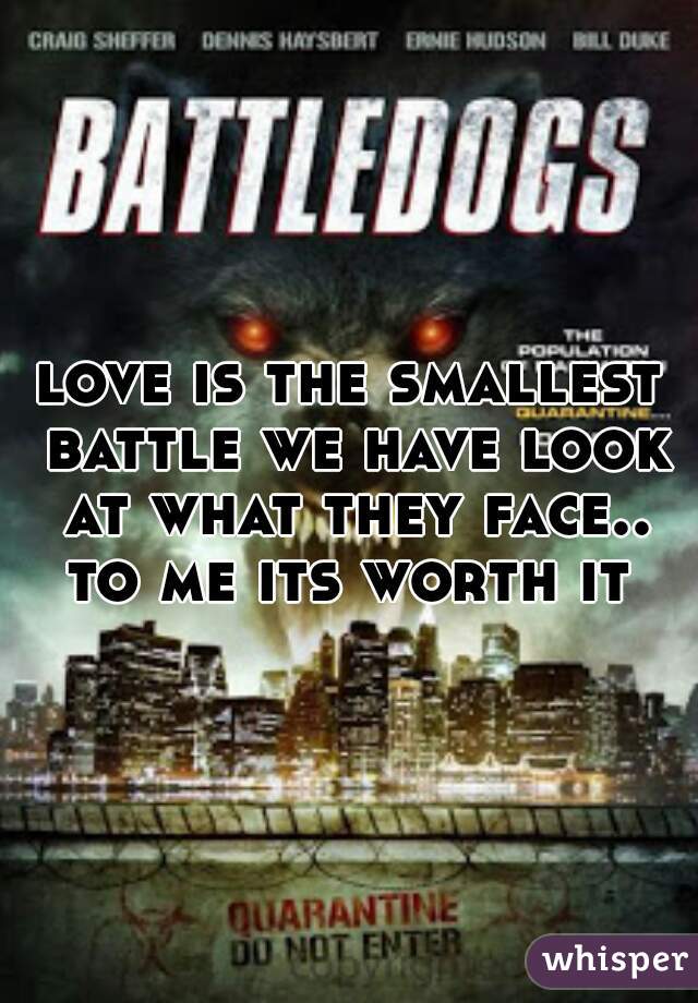 love is the smallest battle we have look at what they face.. to me its worth it 