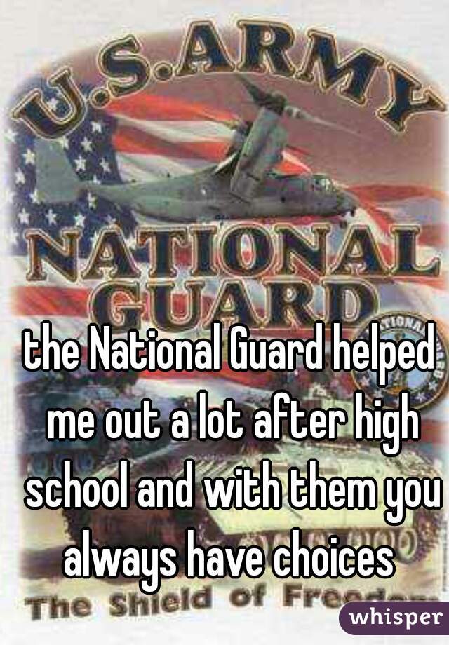 the National Guard helped me out a lot after high school and with them you always have choices 