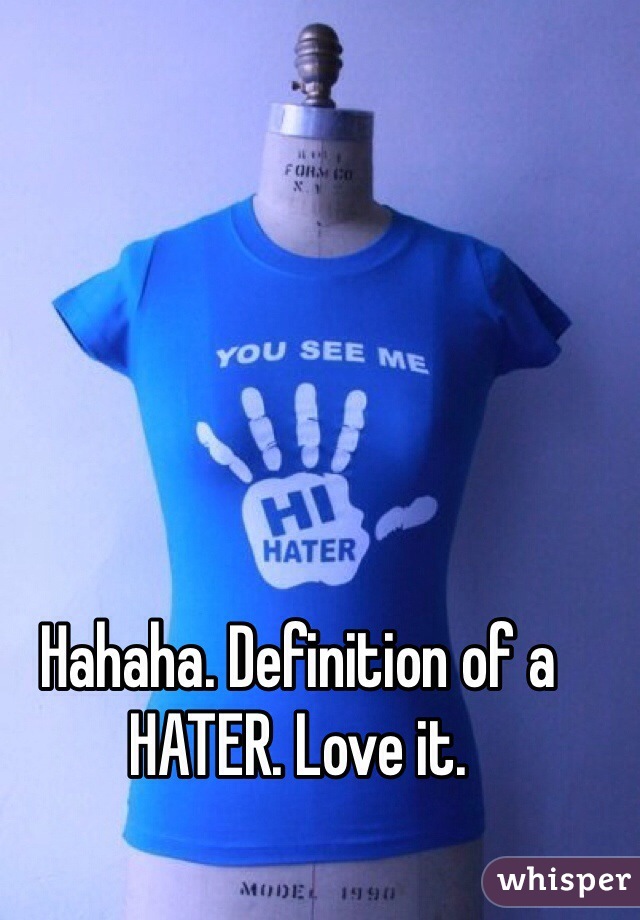 Hahaha. Definition of a HATER. Love it.