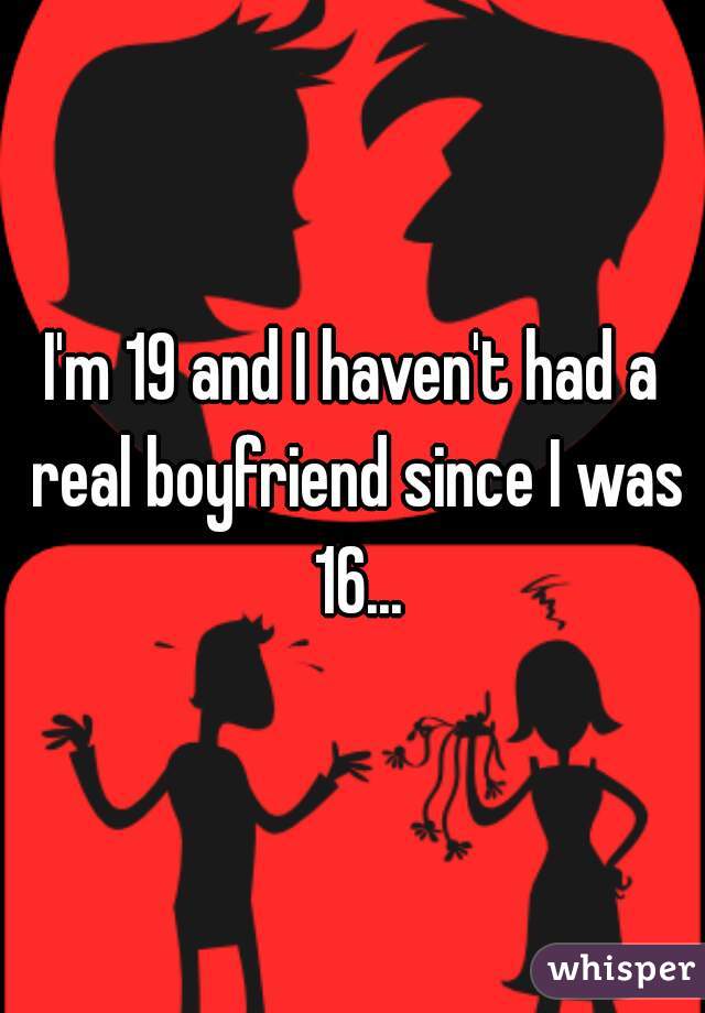 I'm 19 and I haven't had a real boyfriend since I was 16...