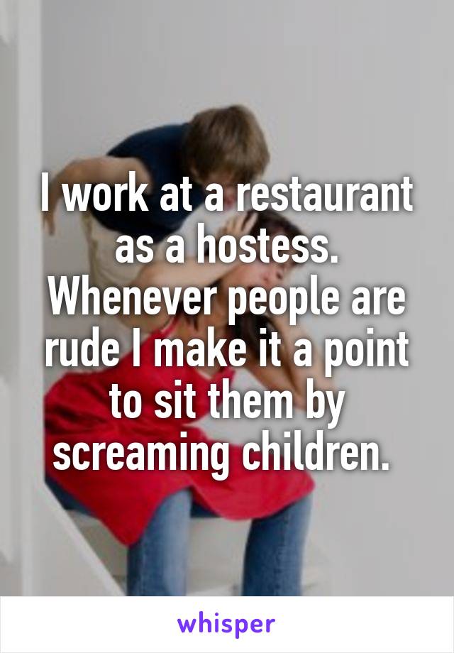 I work at a restaurant as a hostess. Whenever people are rude I make it a point to sit them by screaming children. 