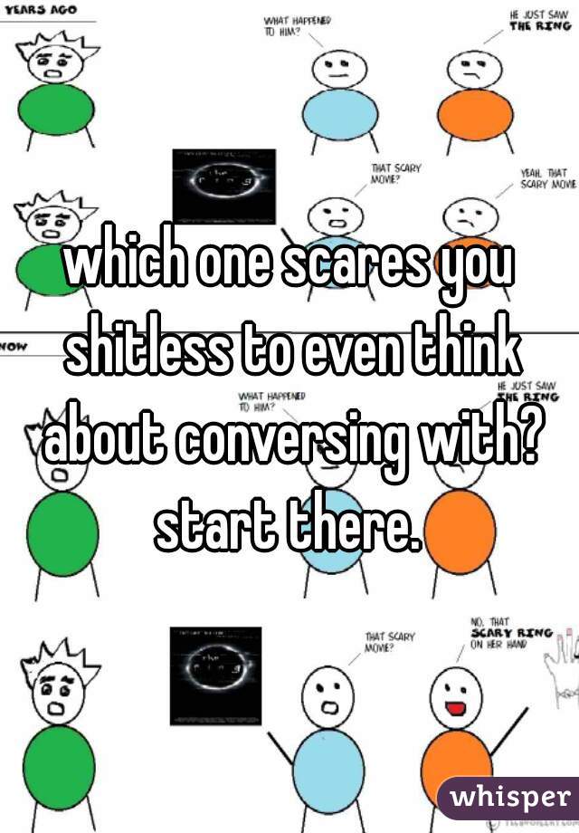 which one scares you shitless to even think about conversing with? start there. 