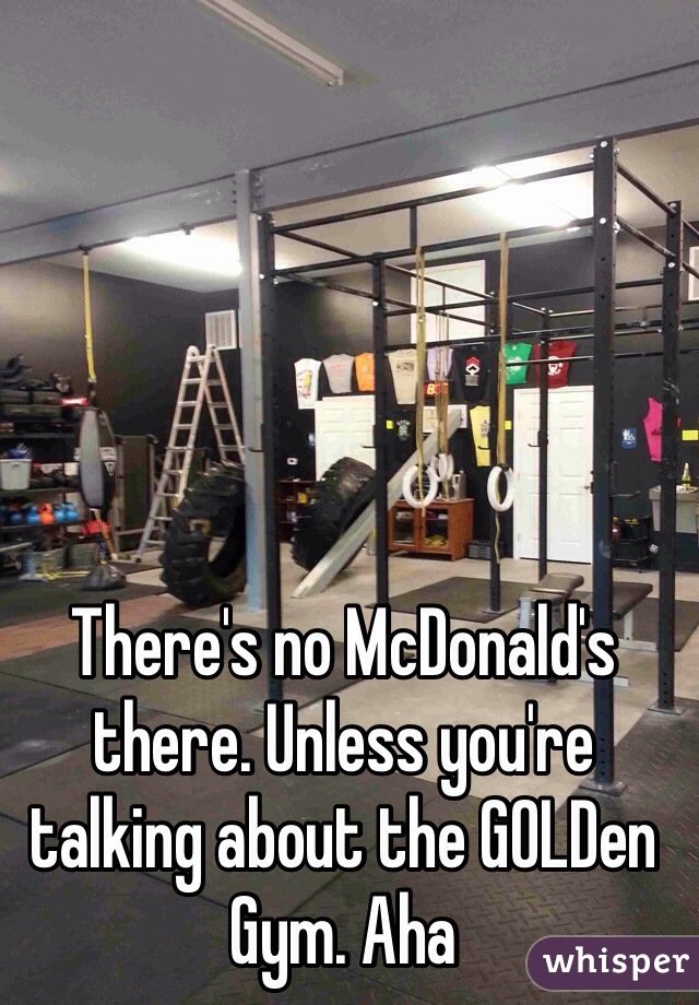 There's no McDonald's there. Unless you're talking about the GOLDen Gym. Aha
