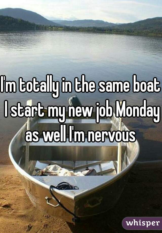 I'm totally in the same boat I start my new job Monday as well I'm nervous 